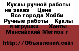 Куклы ручной работы на заказ  › Цена ­ 1 500 - Все города Хобби. Ручные работы » Куклы и игрушки   . Ханты-Мансийский,Мегион г.